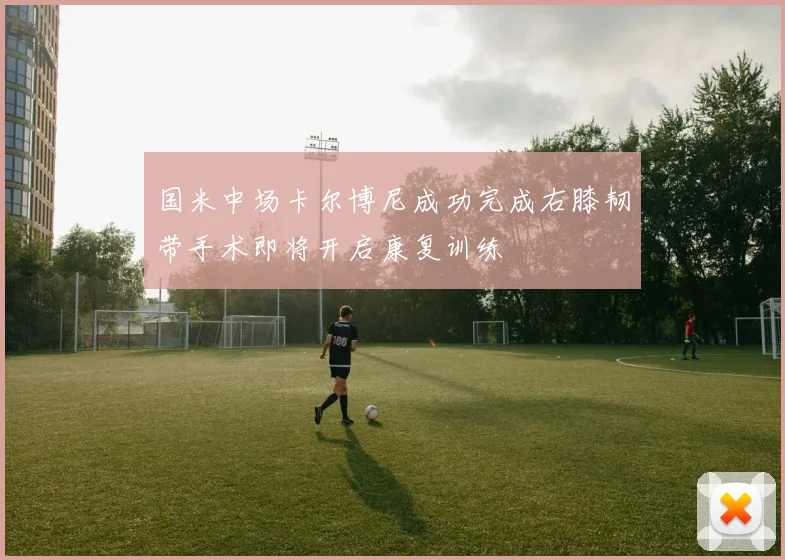 国米中场卡尔博尼成功完成右膝韧带手术即将开启康复训练