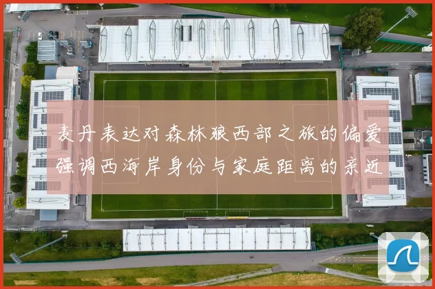 麦丹表达对森林狼西部之旅的偏爱强调西海岸身份与家庭距离的亲近感