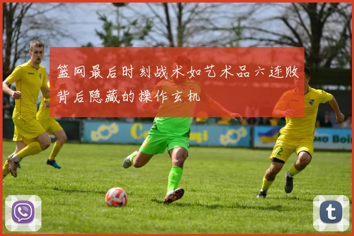 篮网最后时刻战术如艺术品六连败背后隐藏的操作玄机