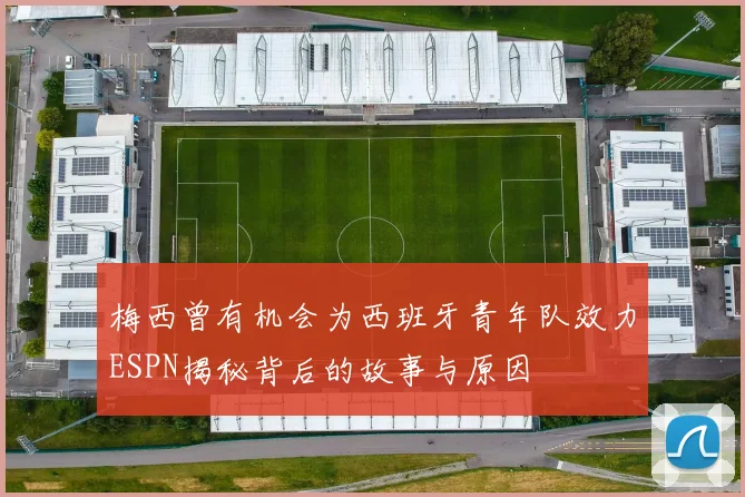 梅西曾有机会为西班牙青年队效力ESPN揭秘背后的故事与原因