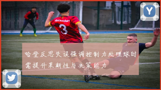 哈登反思失误强调控制力处理球时需提升果断性与决策能力