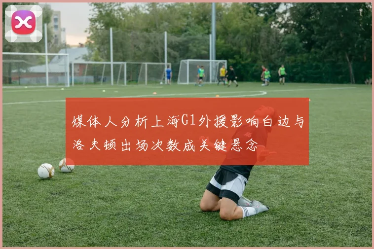 媒体人分析上海G1外援影响白边与洛夫顿出场次数成关键悬念