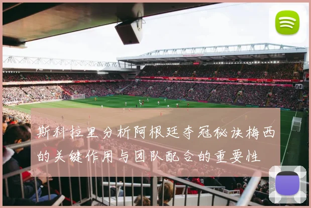 斯科拉里分析阿根廷夺冠秘诀梅西的关键作用与团队配合的重要性