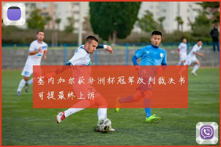 塞内加尔获非洲杯冠军改判裁决书可提最终上诉