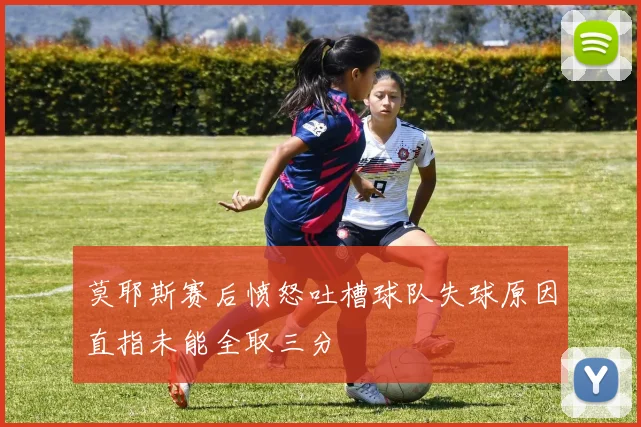 莫耶斯赛后愤怒吐槽球队失球原因直指未能全取三分