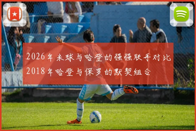 2026年米球与哈登的强强联手对比2018年哈登与保罗的默契组合