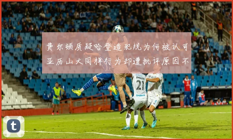 费尔顿质疑哈登造犯规为何被认可亚历山大同样行为却遭批评原因不明