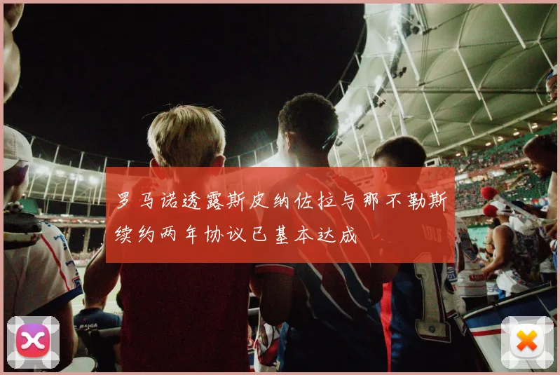 罗马诺透露斯皮纳佐拉与那不勒斯续约两年协议已基本达成