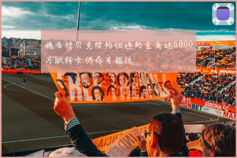 施洛特贝克续约但违约金高达6000万欧转会仍存可能性
