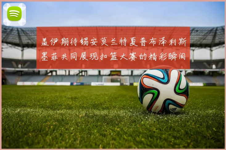 盖伊期待锡安莫兰特夏普布泽利斯墨菲共同展现扣篮大赛的精彩瞬间