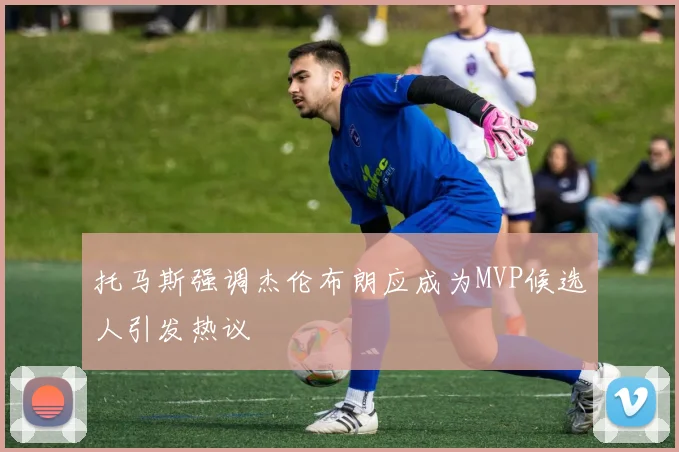 托马斯强调杰伦布朗应成为MVP候选人引发热议