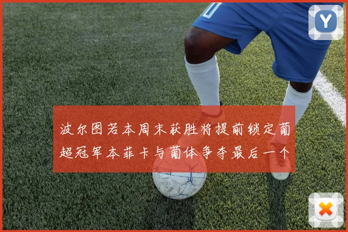 波尔图若本周末获胜将提前锁定葡超冠军本菲卡与葡体争夺最后一个欧冠名额
