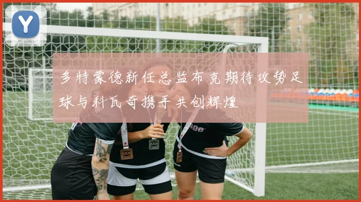 多特蒙德新任总监布克期待攻势足球与科瓦奇携手共创辉煌
