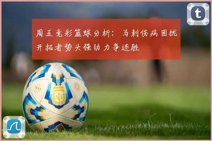 周五竞彩篮球分析：马刺伤病困扰开拓者势头强劲力争连胜