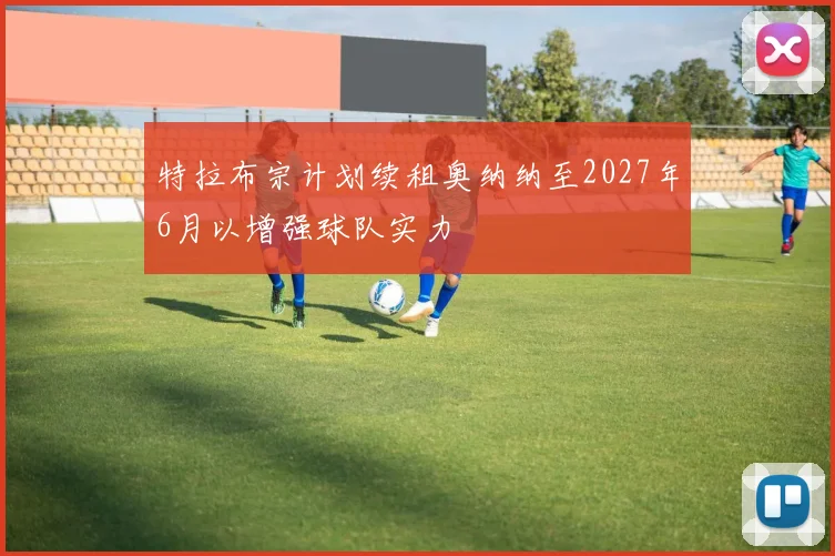 特拉布宗计划续租奥纳纳至2027年6月以增强球队实力