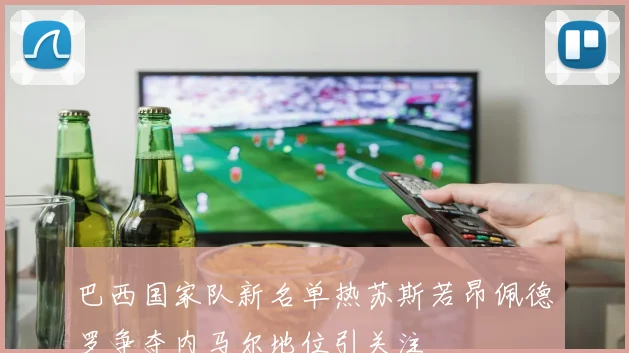 巴西国家队新名单热苏斯若昂佩德罗争夺内马尔地位引关注