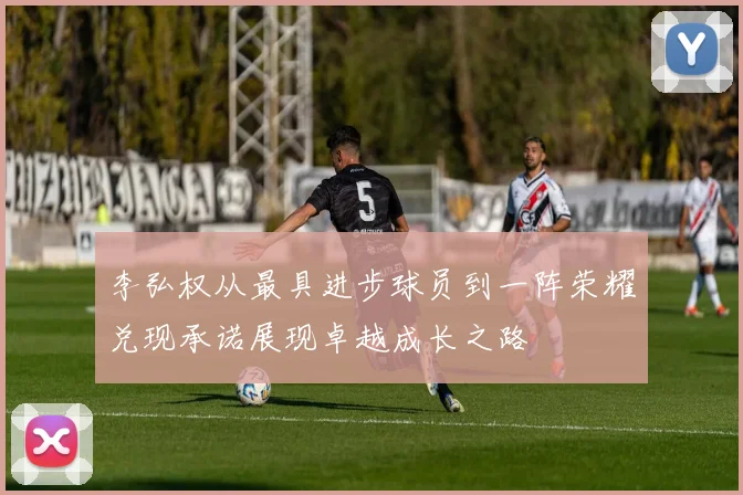 李弘权从最具进步球员到一阵荣耀兑现承诺展现卓越成长之路