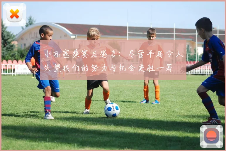 小孔塞桑赛后感言：尽管平局令人失望我们的努力与机会更胜一筹