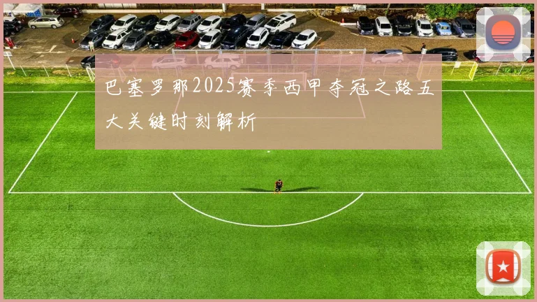 巴塞罗那2025赛季西甲夺冠之路五大关键时刻解析