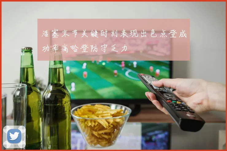 活塞末节关键时刻表现出色点登成功率高哈登防守乏力