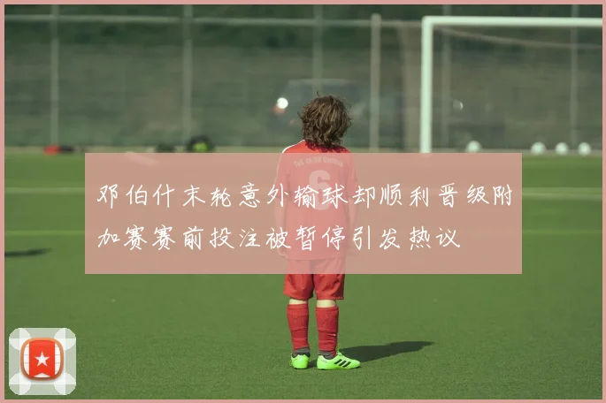 邓伯什末轮意外输球却顺利晋级附加赛赛前投注被暂停引发热议