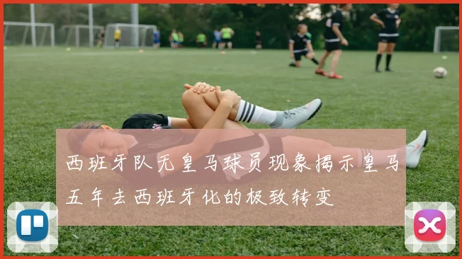 西班牙队无皇马球员现象揭示皇马五年去西班牙化的极致转变