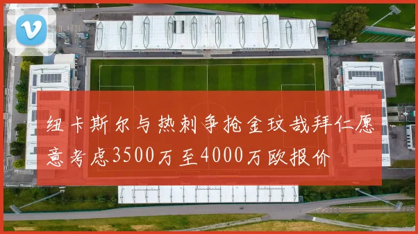 纽卡斯尔与热刺争抢金玟哉拜仁愿意考虑3500万至4000万欧报价