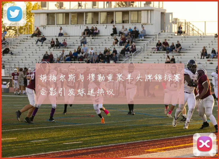 胡梅尔斯与穆勒重聚羊头牌锦标赛合影引发球迷热议