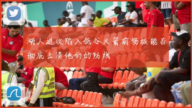 湖人进攻陷入低谷火箭前场板能否彻底击溃他们的防线