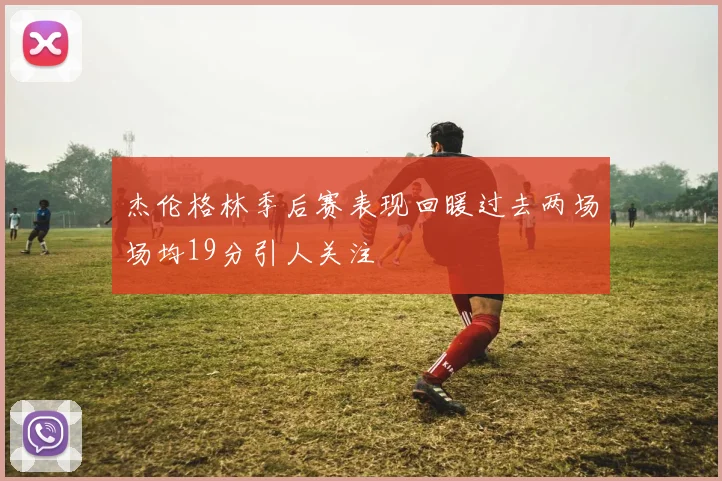 杰伦格林季后赛表现回暖过去两场场均19分引人关注