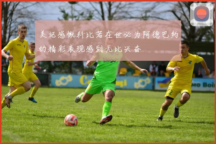 美记感慨科比若在世必为阿德巴约的精彩表现感到无比兴奋