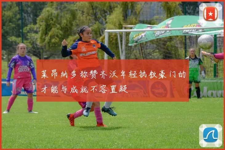 莱昂纳多称赞齐沃年轻执教豪门的才能与成就不容置疑