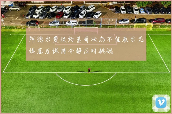 阿德尔曼谈约基奇状态不佳表示无惧落后保持冷静应对挑战