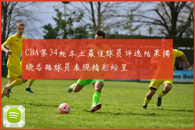 CBA第34轮本土最佳球员评选结果揭晓各路球员表现精彩纷呈