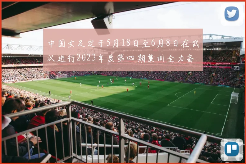 中国女足定于5月18日至6月8日在武汉进行2023年度第四期集训全力备战国际赛事