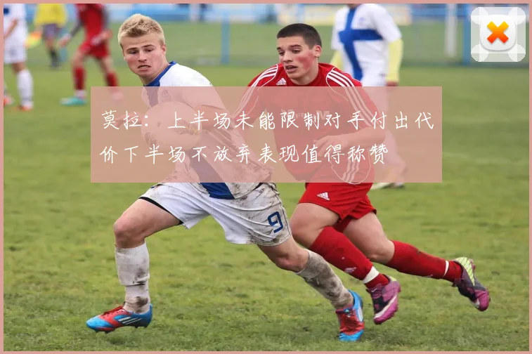 莫拉：上半场未能限制对手付出代价下半场不放弃表现值得称赞