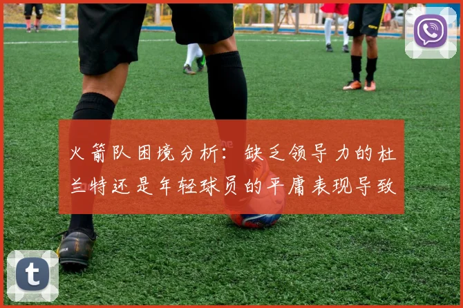 火箭队困境分析：缺乏领导力的杜兰特还是年轻球员的平庸表现导致的问题