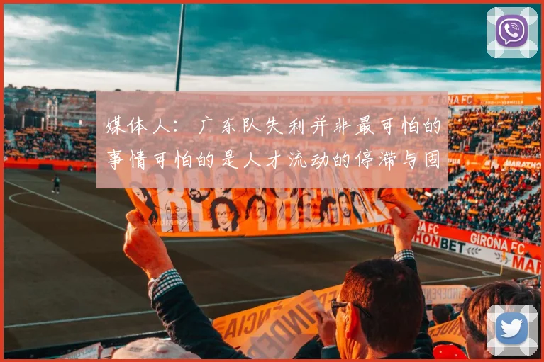 媒体人:广东队失利并非最可怕的事情可怕的是人才流动的停滞与固化