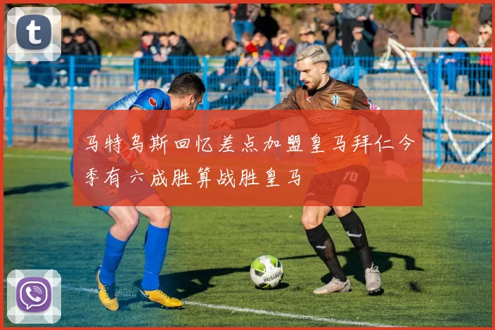 马特乌斯回忆差点加盟皇马拜仁今季有六成胜算战胜皇马