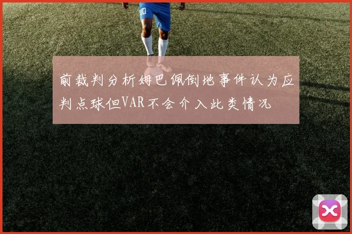 前裁判分析姆巴佩倒地事件认为应判点球但VAR不会介入此类情况