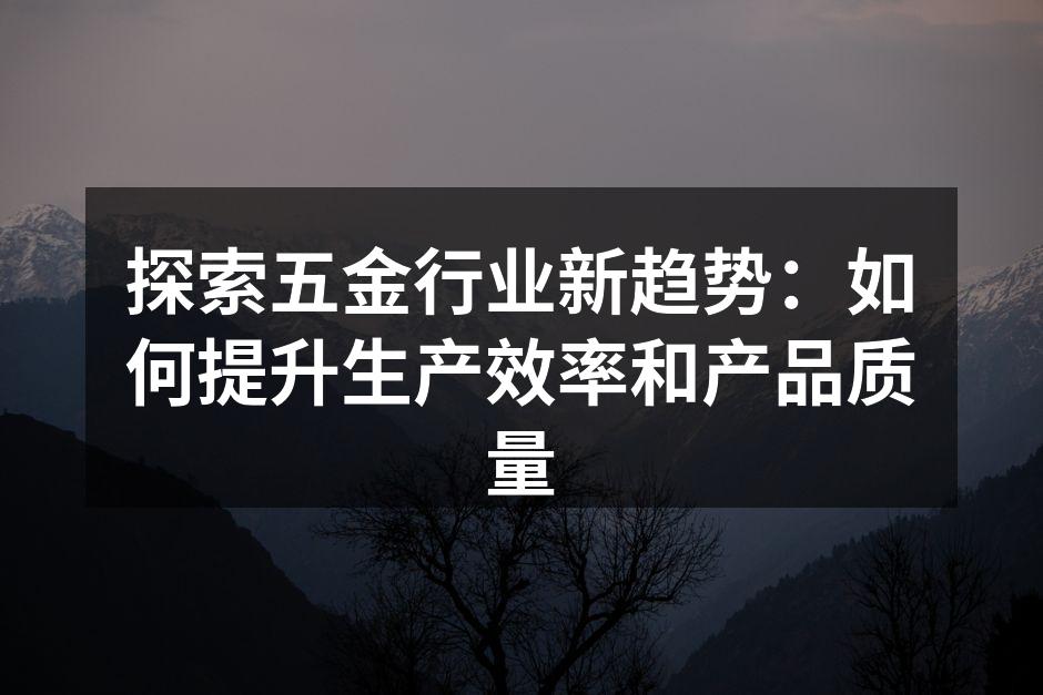 探索五金行业新趋势：如何提升生产效率和产品质量